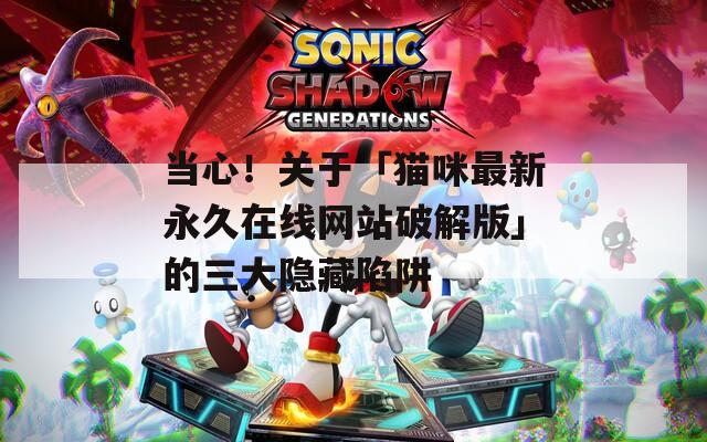当心！关于「猫咪最新永久在线网站破解版」的三大隐藏陷阱