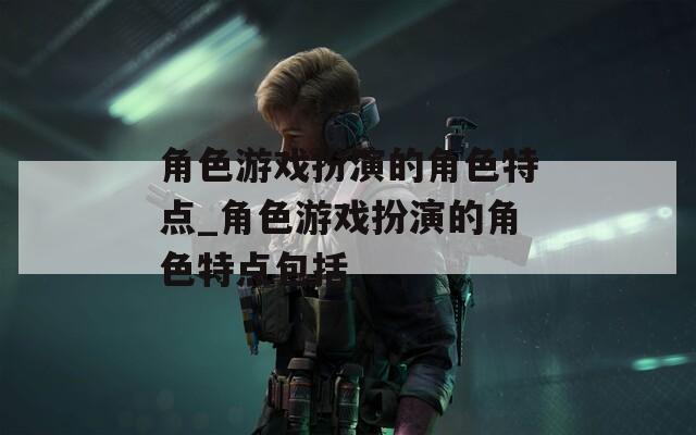 角色游戏扮演的角色特点_角色游戏扮演的角色特点包括
