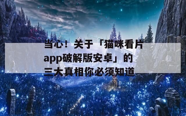 当心！关于「猫咪看片app破解版安卓」的三大真相你必须知道  第1张