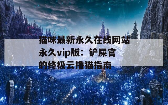 猫咪最新永久在线网站永久vip版：铲屎官的终极云撸猫指南