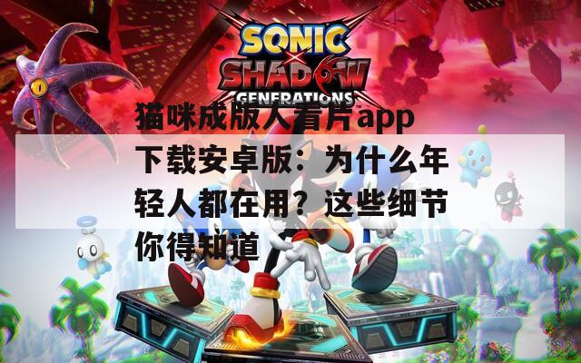 猫咪成版人看片app下载安卓版：为什么年轻人都在用？这些细节你得知道