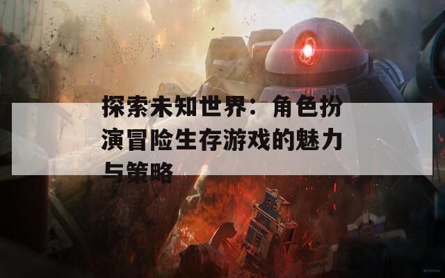 探索未知世界：角色扮演冒险生存游戏的魅力与策略