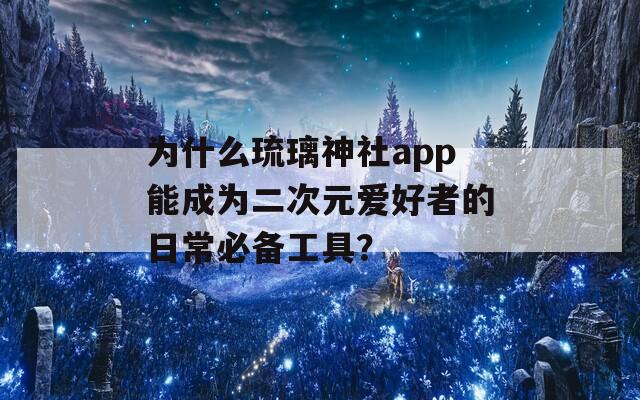 为什么琉璃神社app能成为二次元爱好者的日常必备工具？  第1张
