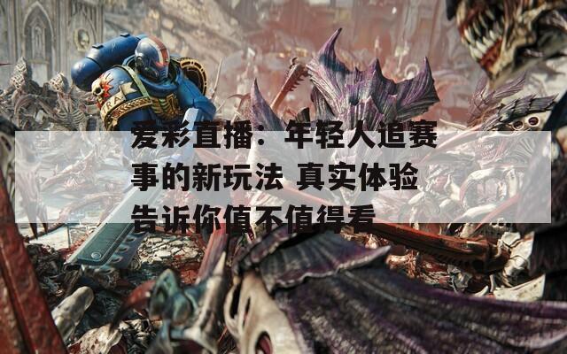 爱彩直播：年轻人追赛事的新玩法 真实体验告诉你值不值得看