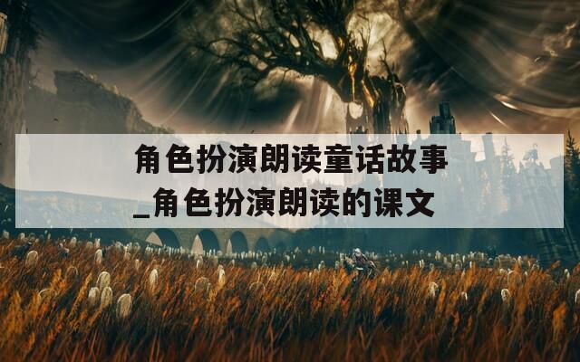 角色扮演朗读童话故事_角色扮演朗读的课文  第1张