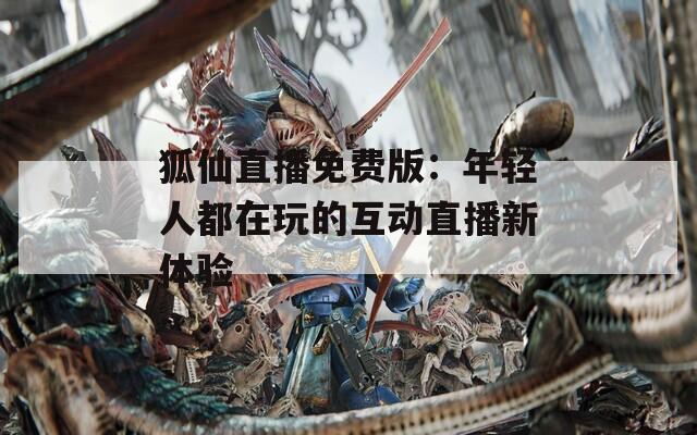 狐仙直播免费版：年轻人都在玩的互动直播新体验