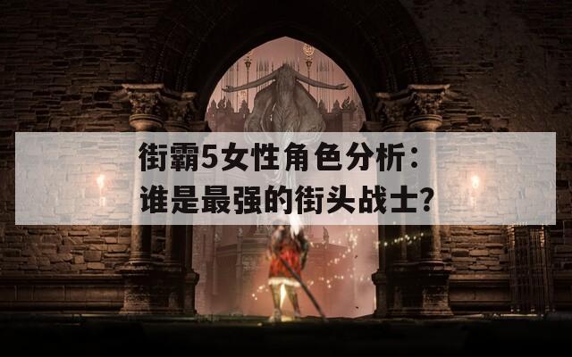 街霸5女性角色分析：谁是最强的街头战士？