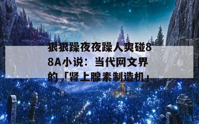 狠狠躁夜夜躁人爽碰88A小说：当代网文界的「肾上腺素制造机」