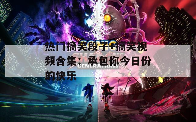热门搞笑段子+搞笑视频合集：承包你今日份的快乐