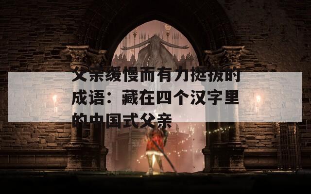 父亲缓慢而有力挺拔的成语：藏在四个汉字里的中国式父亲  第1张
