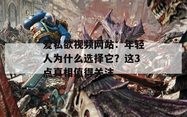 爱私欲视频网站：年轻人为什么选择它？这3点真相值得关注  第1张