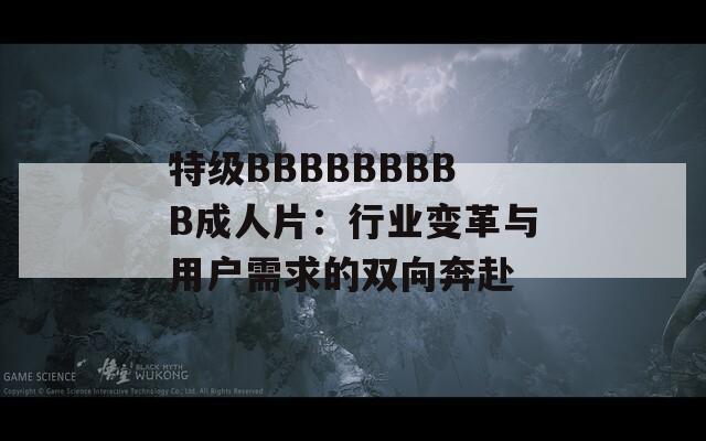 特级BBBBBBBBB成人片：行业变革与用户需求的双向奔赴  第1张
