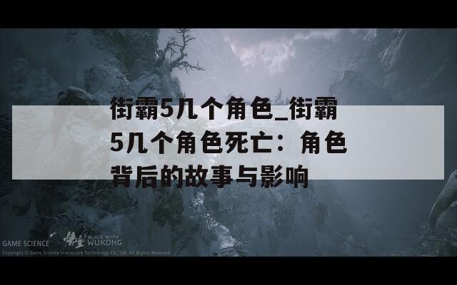 街霸5几个角色_街霸5几个角色死亡：角色背后的故事与影响  第1张