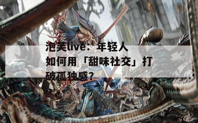 泡芙live：年轻人如何用「甜味社交」打破孤独感？  第1张