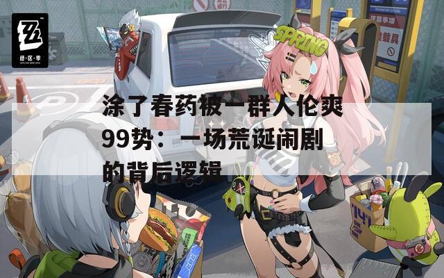 涂了春药被一群人伦爽99势：一场荒诞闹剧的背后逻辑