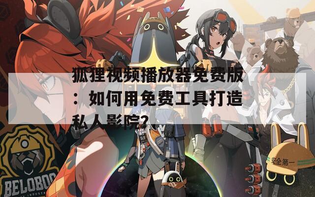 狐狸视频播放器免费版：如何用免费工具打造私人影院？  第1张