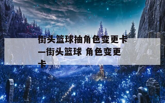 街头篮球抽角色变更卡—街头篮球 角色变更卡  第1张