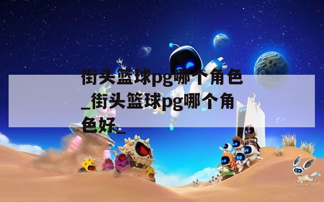 街头篮球pg哪个角色_街头篮球pg哪个角色好_