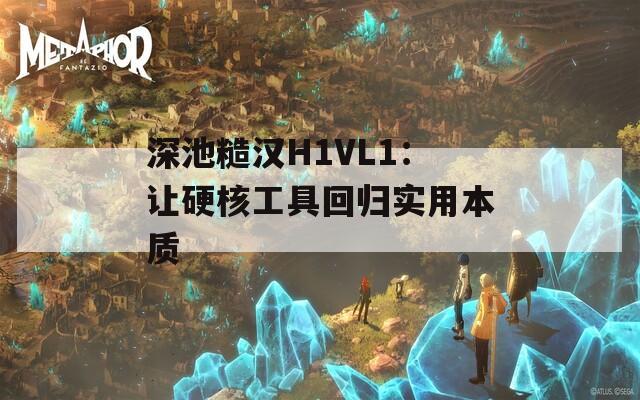 深池糙汉H1VL1：让硬核工具回归实用本质  第1张