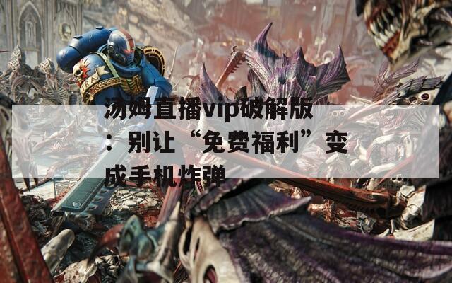 汤姆直播vip破解版：别让“免费福利”变成手机炸弹  第1张