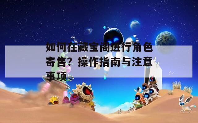 如何在藏宝阁进行角色寄售？操作指南与注意事项  第1张