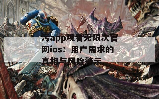 污app观看无限次官网ios：用户需求的真相与风险警示  第1张