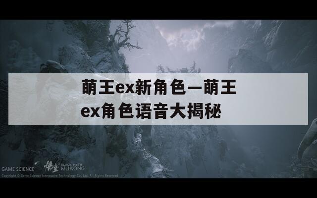 萌王ex新角色—萌王ex角色语音大揭秘  第1张