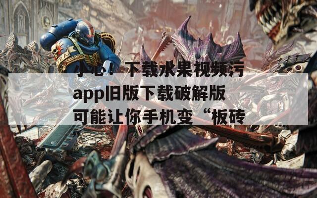 小心！下载水果视频污app旧版下载破解版可能让你手机变“板砖”  第1张