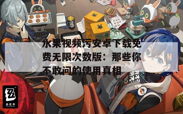 水果视频污安卓下载免费无限次数版：那些你不敢问的使用真相