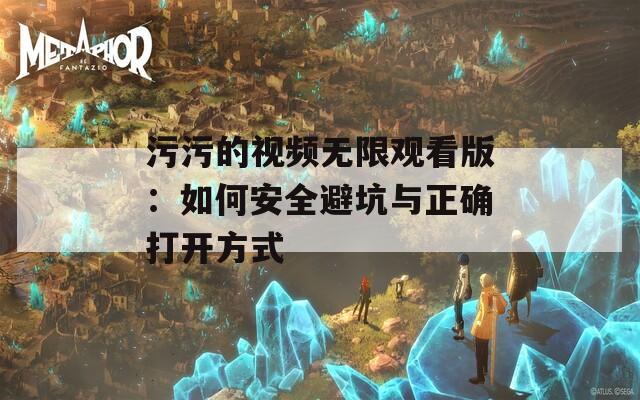 污污的视频无限观看版：如何安全避坑与正确打开方式  第1张