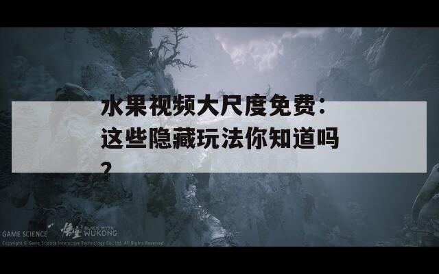 水果视频大尺度免费：这些隐藏玩法你知道吗？