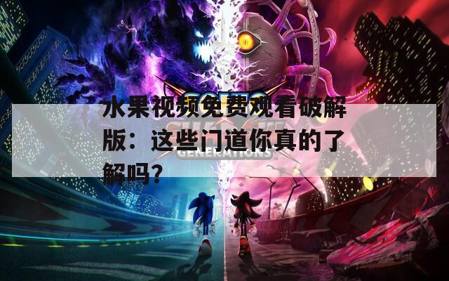 水果视频免费观看破解版：这些门道你真的了解吗？
