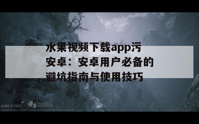 水果视频下载app污安卓：安卓用户必备的避坑指南与使用技巧  第1张