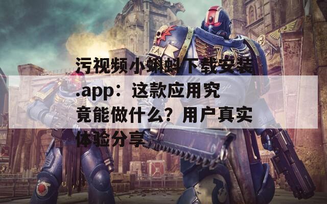 污视频小蝌蚪下载安装.app：这款应用究竟能做什么？用户真实体验分享