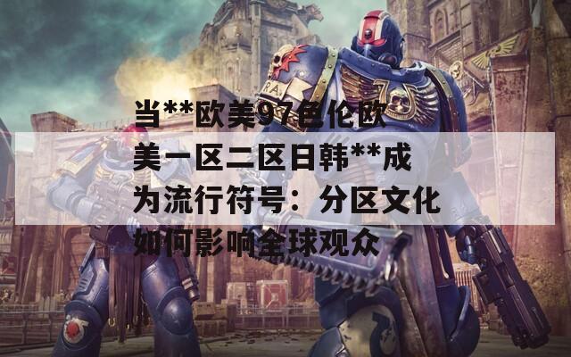 当**欧美97色伦欧美一区二区日韩**成为流行符号：分区文化如何影响全球观众  第1张