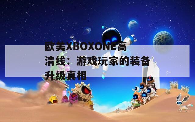 欧美XBOXONE高清线：游戏玩家的装备升级真相  第1张