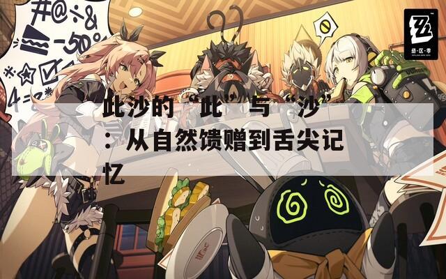 此沙的“此”与“沙”：从自然馈赠到舌尖记忆  第1张