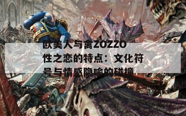 欧美人与禽ZOZZO性之恋的特点：文化符号与情感隐喻的碰撞