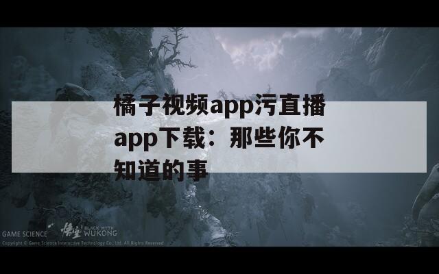 橘子视频app污直播app下载：那些你不知道的事