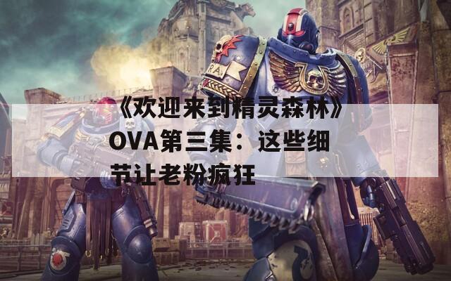 《欢迎来到精灵森林》OVA第三集：这些细节让老粉疯狂