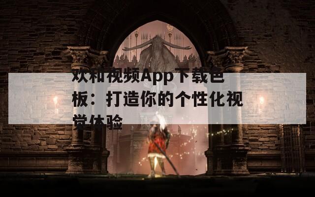欢和视频App下载色板：打造你的个性化视觉体验  第1张