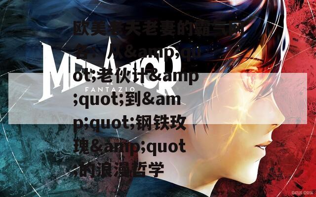 欧美老夫老妻的霸气网名：从&amp;quot;老伙计&amp;quot;到&amp;quot;钢铁玫瑰&amp;quot;的浪漫哲学