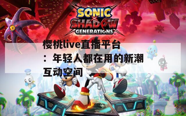 樱桃live直播平台：年轻人都在用的新潮互动空间