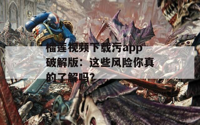 榴莲视频下载污app破解版：这些风险你真的了解吗？