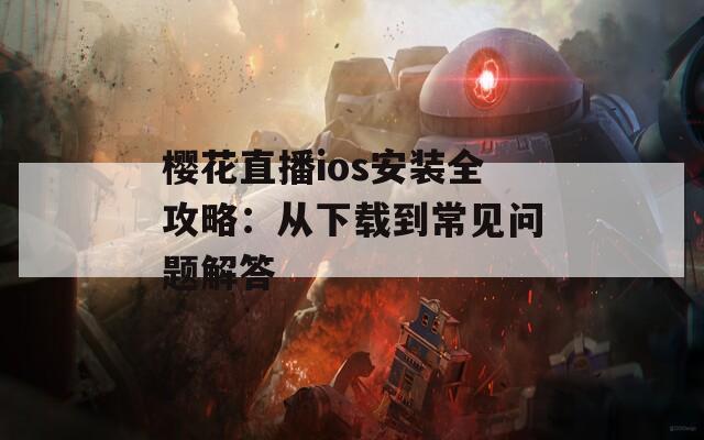 樱花直播ios安装全攻略：从下载到常见问题解答