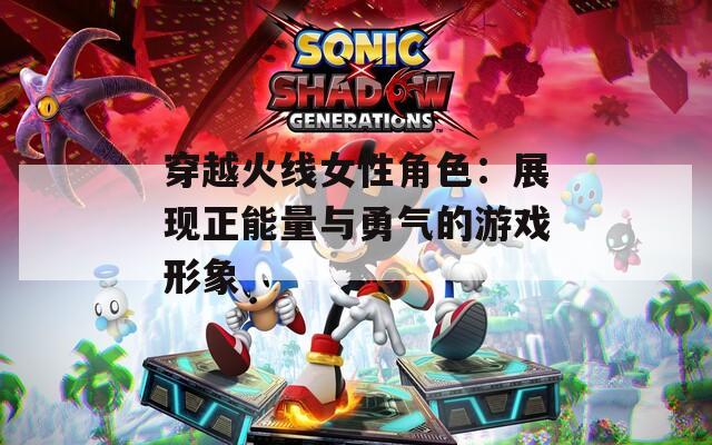 穿越火线女性角色：展现正能量与勇气的游戏形象