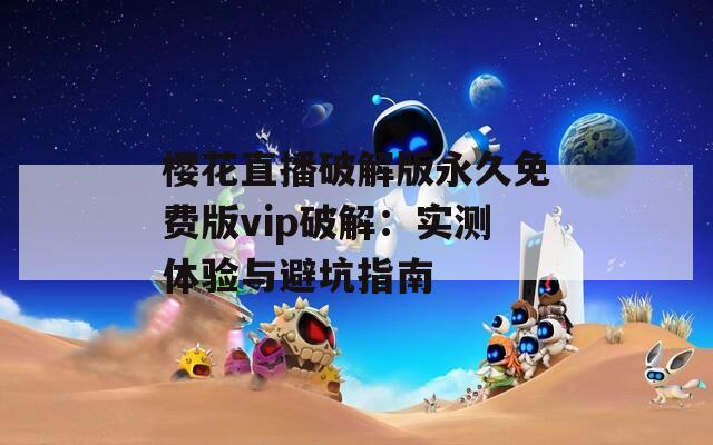 樱花直播破解版永久免费版vip破解：实测体验与避坑指南