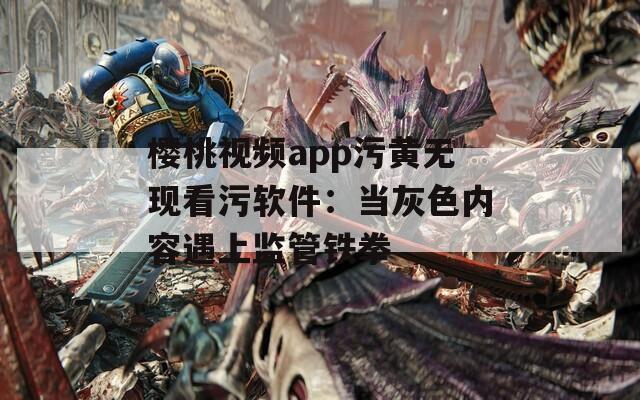 樱桃视频app污黄无现看污软件：当灰色内容遇上监管铁拳