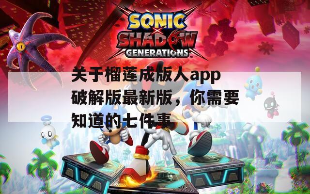 关于榴莲成版人app破解版最新版，你需要知道的七件事