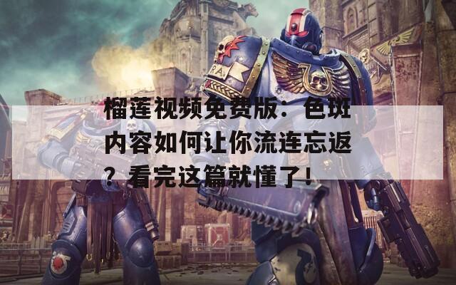 榴莲视频免费版：色斑内容如何让你流连忘返？看完这篇就懂了！